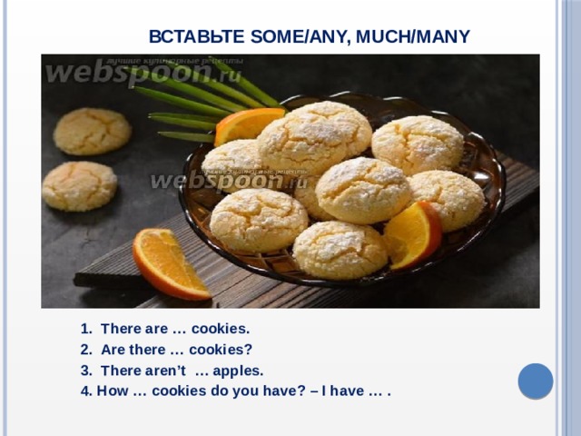  Вставьте some/any, much/many  1. There are … cookies.  2. Are there … cookies?  3. There aren’t … apples.  4. How … cookies do you have? – I have … .   