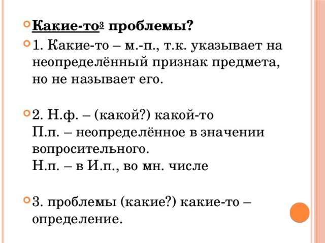 Какие-то 3  проблемы? 1. Какие-то – м.-п., т.к. указывает на неопределённый признак предмета, но не называет его.   2. Н.ф. – (какой?) какой-то  П.п. – неопределённое в значении вопросительного.  Н.п. – в И.п., во мн. числе   3. проблемы (какие?) какие-то – определение. 