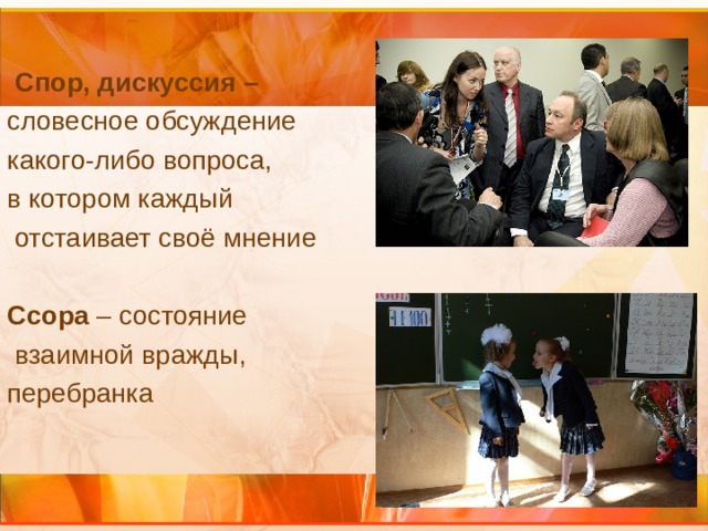  Спор, дискуссия – словесное обсуждение какого-либо вопроса, в котором каждый  отстаивает своё мнение  Ссора – состояние  взаимной вражды, перебранка 