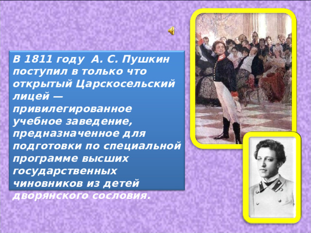 В 1811 году А. С. Пушкин поступил в только что открытый Царскосельский лицей — привилегированное учебное заведение, предназначенное для подготовки по специальной программе высших государственных чиновников из детей дворянского сословия. 