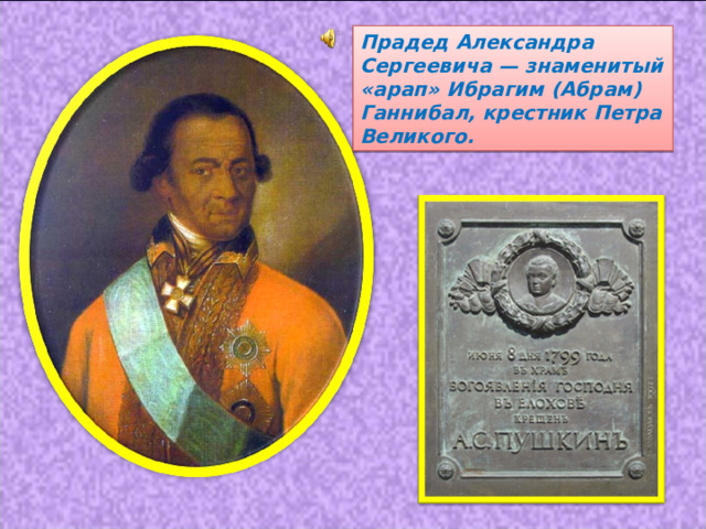 Прадед Александра Сергеевича — знаменитый «арап» Ибрагим (Абрам) Ганнибал, крестник Петра Великого. 