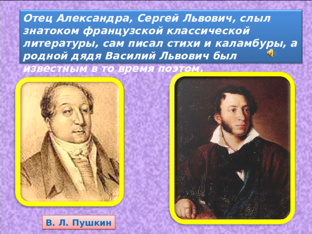 Отец Александра, Сергей Львович, слыл знатоком французской классической литературы, сам писал стихи и каламбуры, а родной дядя Василий Львович был известным в то время поэтом. В. Л. Пушкин 