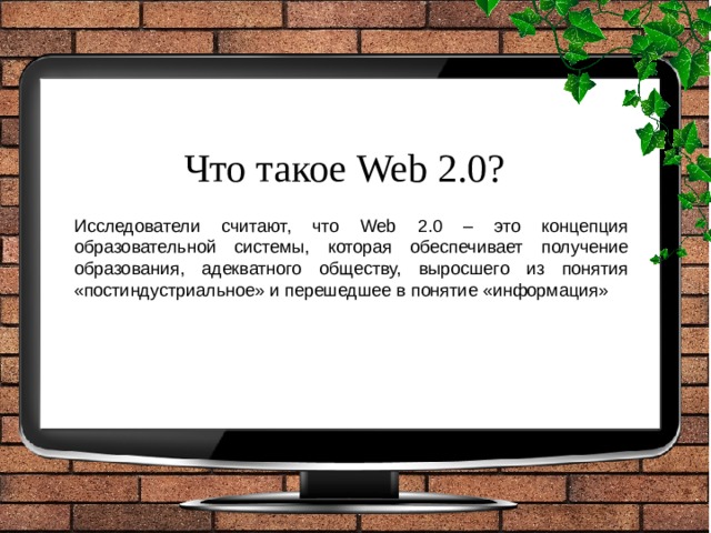 Что такое Web 2.0? Исследователи считают, что Web 2.0 – это концепция образовательной системы, которая обеспечивает получение образования, адекватного обществу, выросшего из понятия «постиндустриальное» и перешедшее в понятие «информация» 