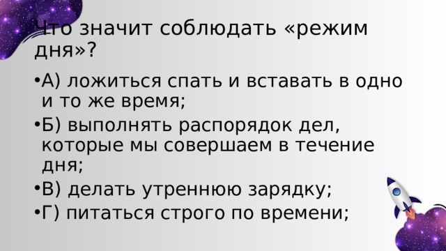 Что значит соблюдать «режим дня»? А) ложиться спать и вставать в одно и то же время; Б) выполнять распорядок дел, которые мы совершаем в течение дня; В) делать утреннюю зарядку; Г) питаться строго по времени; 