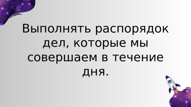 Выполнять распорядок дел, которые мы совершаем в течение дня. 