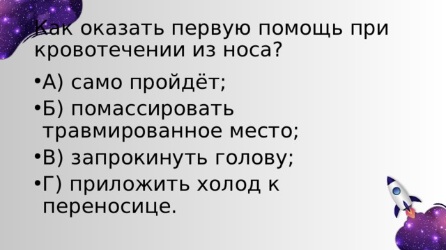 Как оказать первую помощь при кровотечении из носа? А) само пройдёт; Б) помассировать травмированное место; В) запрокинуть голову; Г) приложить холод к переносице. 