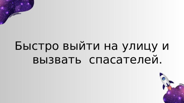 Быстро выйти на улицу и вызвать спасателей. 