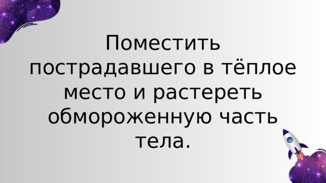 Поместить пострадавшего в тёплое место и растереть обмороженную часть тела. 