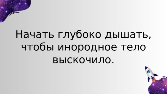 Начать глубоко дышать, чтобы инородное тело выскочило. 