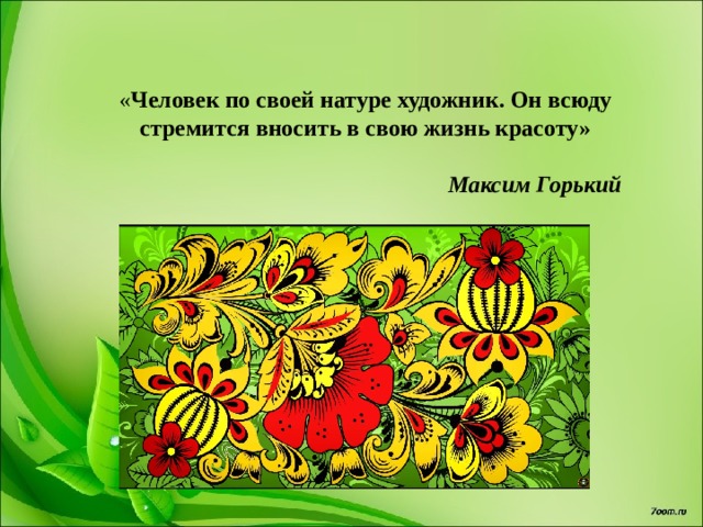 « Человек по своей натуре художник. Он всюду стремится вносить в свою жизнь красоту» Максим Горький 