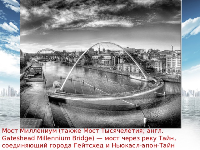 Мост Милле́ниум (также Мост Тысячеле́тия; англ. Gateshead Millennium Bridge) — мост через реку Тайн, соединяющий города Гейтсхед и Ньюкасл-апон-Тайн (Северная Англия). 
