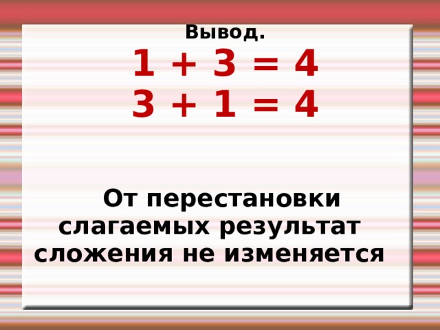 Вывод. 1 + 3 = 4 3 + 1 = 4    От перестановки слагаемых результат сложения не изменяется  