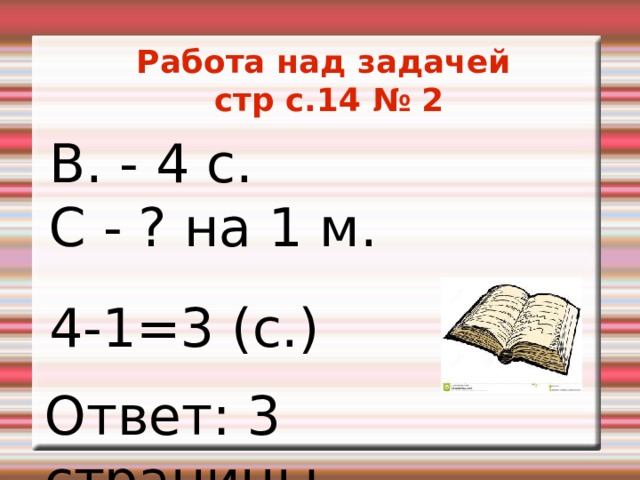Работа над задачей стр с.14 № 2 В. - 4 с. С - ? на 1 м. 4-1=3 (с.) Ответ: 3 страницы. 