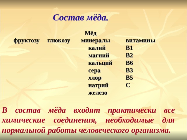 Состав мёда. Мёд фруктозу глюкозу минералы  витамины     калий   В1      магний  В2     кальций  В6     сера   В3     хлор   В5      натрий  С      железо     В состав мёда входят практически все химические соединения, необходимые для нормальной работы человеческого организма. 