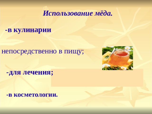 Использование мёда. -в кулинарии непосредственно в пищу; -для лечения; -в косметологии. 