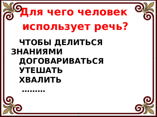     Для чего человек использует речь?  Чтобы делиться знаниями  договариваться  утешать  хвалить  ……… 