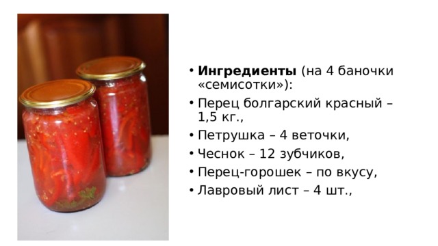 Ингредиенты  (на 4 баночки «семисотки»): Перец болгарский красный – 1,5 кг., Петрушка – 4 веточки, Чеснок – 12 зубчиков, Перец-горошек – по вкусу, Лавровый лист – 4 шт., 