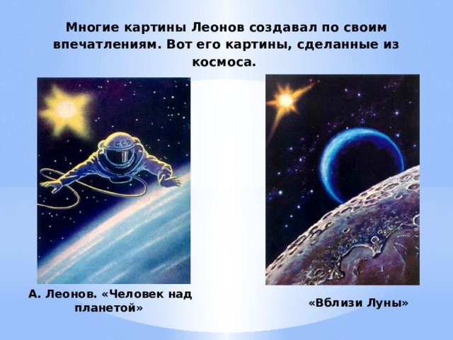 Многие картины Леонов создавал по своим впечатлениям. Вот его картины, сделанные из космоса.    А. Леонов. «Человек над планетой»   «Вблизи Луны»