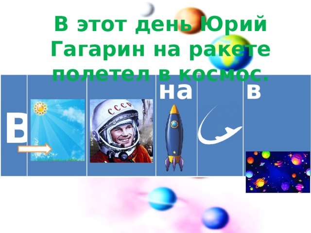 В этот день Юрий Гагарин на ракете полетел в космос.    В  на в 