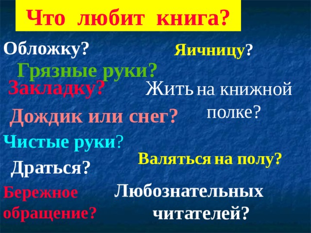 Что любит книга? Обложку? Яичницу ? Грязные руки? Закладку? Жить  на книжной     полке? Дождик или снег? Чистые  руки ? Валяться  на полу? Драться? Любознательных  читателей?   Бережное обращение?  