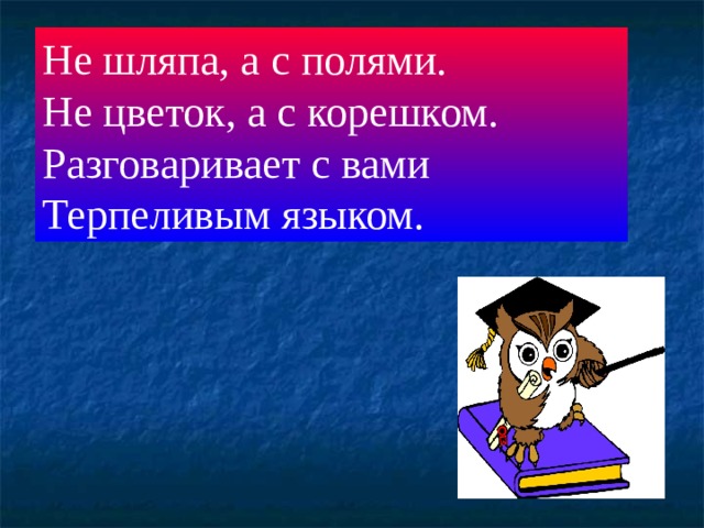 Не шляпа, а с полями. Не цветок, а с корешком. Разговаривает с вами Терпеливым языком. Книжка-умный, добрый друг, Знает книжка всё вокруг  