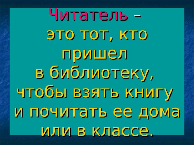 Читатель –  это тот, кто пришел  в библиотеку,  чтобы взять книгу  и почитать ее дома или в классе.  