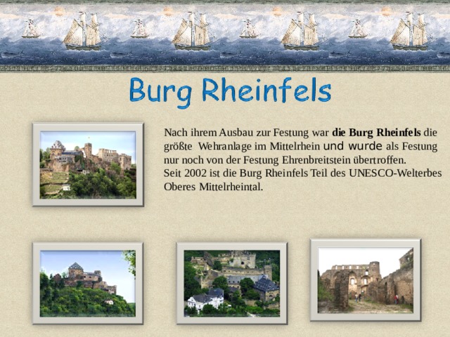 Nach ihrem Ausbau zur Festung war die Burg Rheinfels die größte  Wehranlage im Mittelrhein und wurde als Festung nur noch von der Festung Ehrenbreitstein übertroffen. Seit 2002 ist die Burg Rheinfels Teil des UNESCO-Welterbes Oberes Mittelrheintal. 