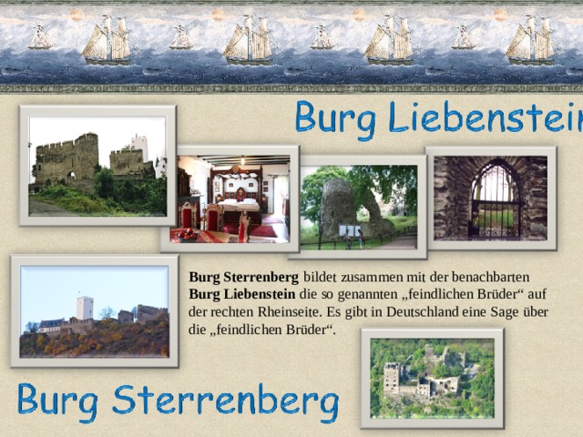Burg Sterrenberg   bildet zusammen mit der benachbarten  Burg Liebenstein  die so genannten „feindlichen Brüder“ auf der rechten Rheinseite. Es gibt in Deutschland eine Sage über die „feindlichen Brüder“. 