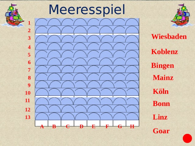 Meeresspiel n i G M 1 z a o 2 Wiesbaden W 3 B K a r o o i 4 Koblenz n e b 5 n 6 s z n e l Bingen 7 b Mainz 8 a L 9 d i Köln n n 10 e B i n 11 z g Bonn e 12 Linz 13 n l ö K n C H G F E D B A Goar 