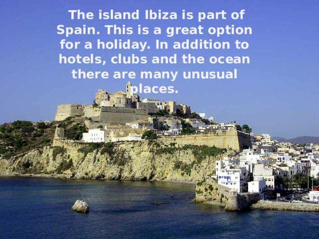  The island Ibiza is part of Spain. This is a great option for a holiday. In addition to hotels, clubs and the ocean there are many unusual places. 