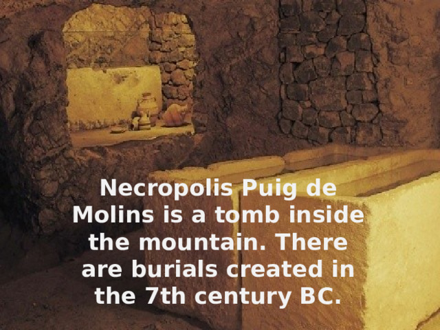 Necropolis Puig de Molins is a tomb inside the mountain. There are burials created in the 7th century BC. 