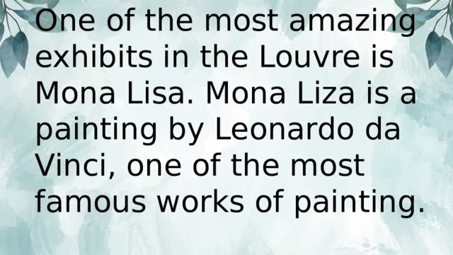 One of the most amazing exhibits in the Louvre is Mona Lisa. Mona Liza is a painting by Leonardo da Vinci, one of the most famous works of painting. 