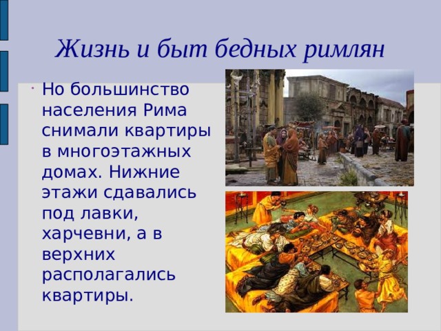 Жизнь и быт бедных римлян Но большинство населения Рима снимали квартиры в многоэтажных домах. Нижние этажи сдавались под лавки, харчевни, а в верхних располагались квартиры. 