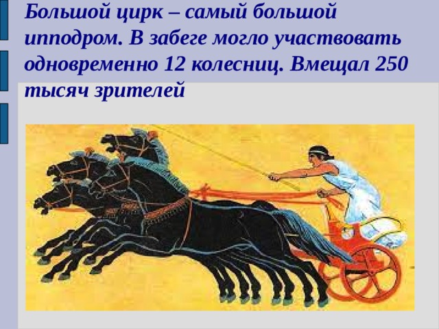 Большой цирк – самый большой ипподром. В забеге могло участвовать одновременно 12 колесниц. Вмещал 250 тысяч зрителей 