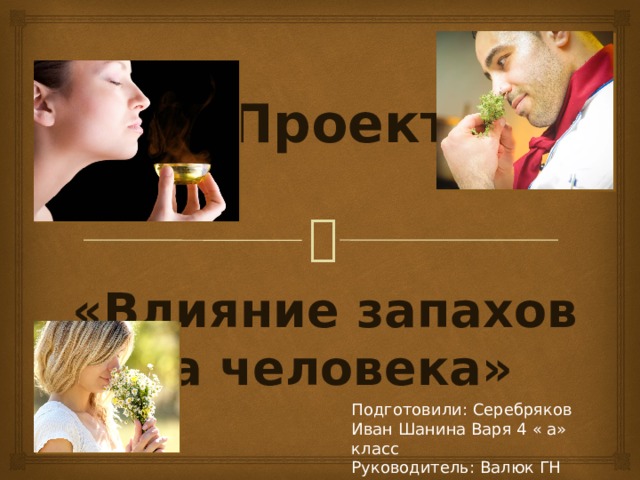 Проект «Влияние запахов на человека»  Подготовили: Серебряков Иван Шанина Варя 4 « а» класс Руководитель: Валюк ГН 