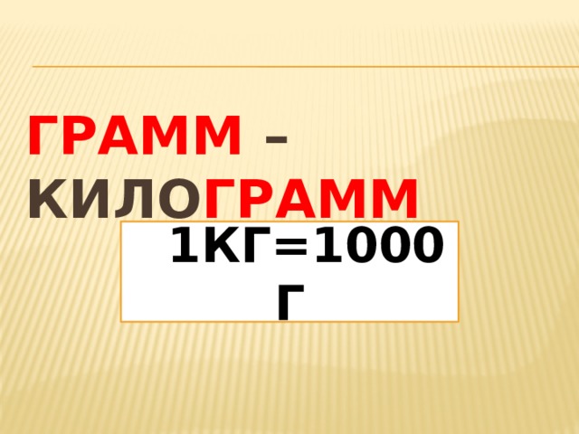 ГРАММ – КИЛО ГРАММ  1 1КГ=1000Г 