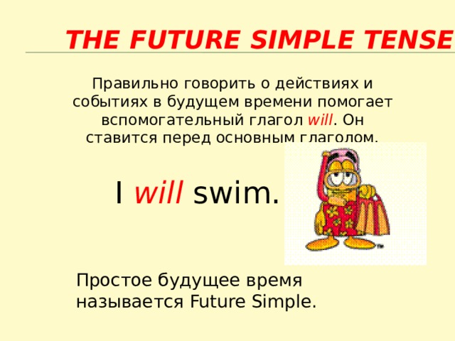 The Future Simple Tense Правильно говорить о действиях и событиях в будущем времени помогает вспомогательный глагол will . Он ставится перед основным глаголом. I will swim. Простое будущее время называется Future Simple. 