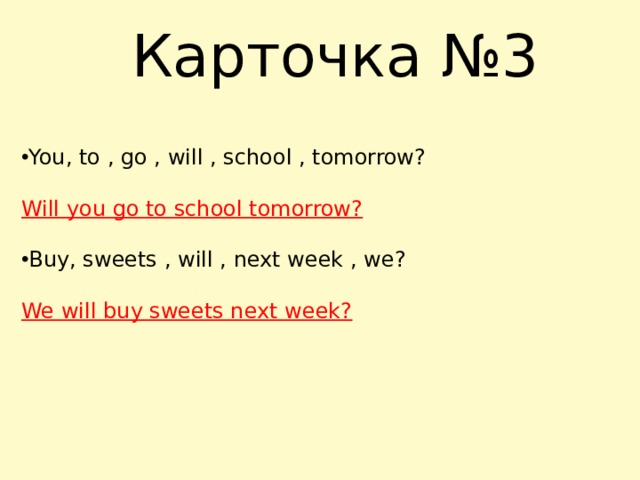 Карточка №3 You, to , go , will , school , tomorrow? Will you go to school tomorrow?  Buy, sweets , will , next week , we? We will buy sweets next week? 