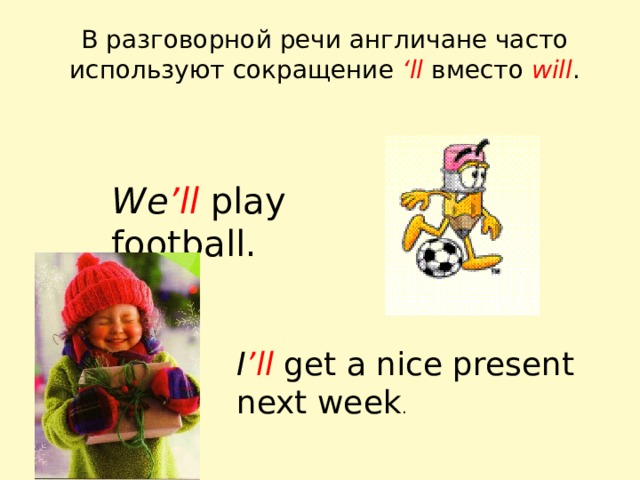 В разговорной речи англичане часто используют сокращение ‘ll вместо will . We ’ll  play football. I ’ll get a nice present next week . 
