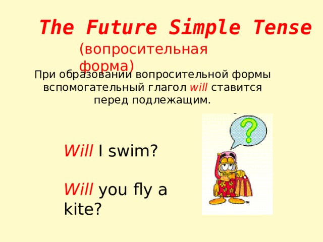 The Future Simple Tense (вопросительная форма) При образовании вопросительной формы вспомогательный глагол will ставится перед подлежащим. Will I swim? Will you fly a kite? 
