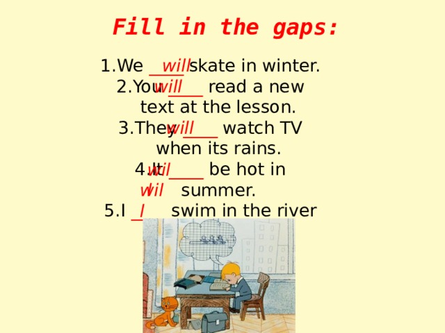 Fill in the gaps: We ____ skate in winter. You ____ read a new text at the lesson. They ____ watch TV when its rains. It ____ be hot in summer. I ____ swim in the river in summer. will will will will will 