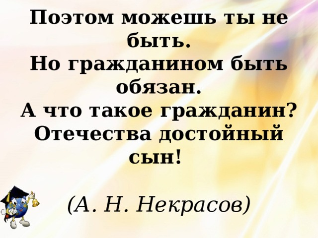 Поэтом можешь ты не быть.  Но гражданином быть обязан.  А что такое гражданин?  Отечества достойный сын!    (А. Н. Некрасов)   