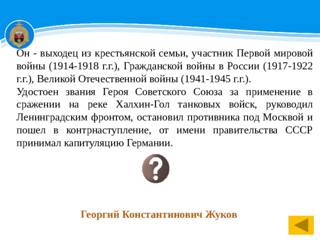 Он - выходец из крестьянской семьи, участник Первой мировой войны (1914-1918 г.г.), Гражданской войны в России (1917-1922 г.г.), Великой Отечественной войны (1941-1945 г.г.). Удостоен звания Героя Советского Союза за применение в сражении на реке Халхин-Гол танковых войск, руководил Ленинградским фронтом, остановил противника под Москвой и пошел в контрнаступление, от имени правительства СССР принимал капитуляцию Германии. Георгий Константинович Жуков  1 