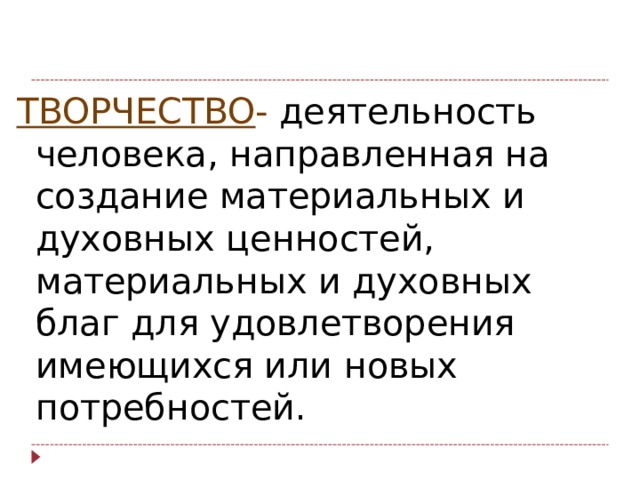 ТВОРЧЕСТВО - деятельность человека, направленная на создание материальных и духовных ценностей, материальных и духовных благ для удовлетворения имеющихся или новых потребностей. 