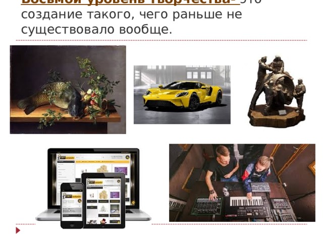 Восьмой уровень творчества- это создание такого, чего раньше не существовало вообще.   