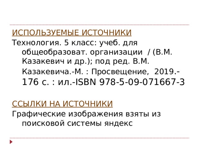ИСПОЛЬЗУЕМЫЕ ИСТОЧНИКИ Технология. 5 класс: учеб. для общеобразоват. организации / (В.М. Казакевич и др.); под ред. В.М. Казакевича.-М. : Просвещение, 2019 .-176 с. : ил.- ISBN 978-5-09-071667-3 ССЫЛКИ НА ИСТОЧНИКИ Графические изображения взяты из поисковой системы яндекс 