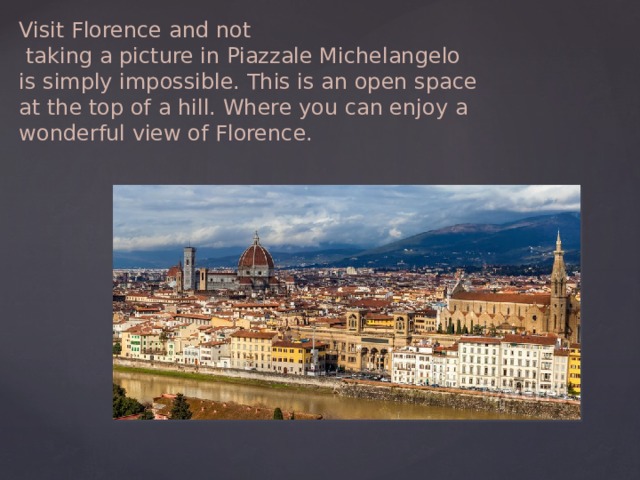 Visit Florence and not  taking a picture in Piazzale Michelangelo is simply impossible. This is an open space at the top of a hill. Where you can enjoy a wonderful view of Florence. 