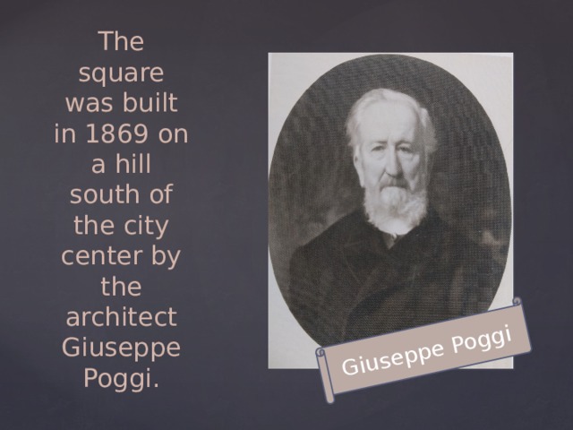 Giuseppe Poggi The square was built in 1869 on a hill south of the city center by the architect Giuseppe Poggi. 