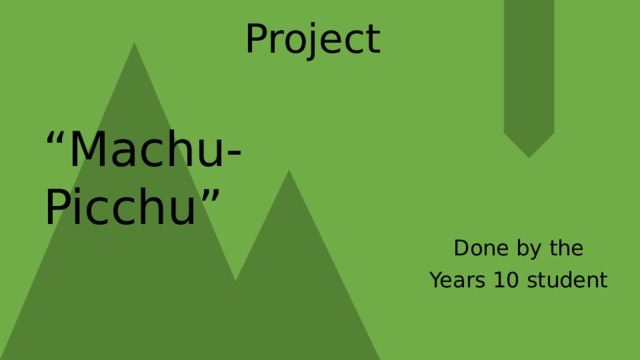 Project “ Machu-Picchu” Done by the Years 10 student 