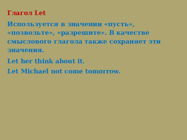 Глагол Let Используется в значении «пусть», «позвольте», «разрешите». В качестве смыслового глагола также сохраняет эти значения. Let her think about it.   Let Michael not come tomorrow. 